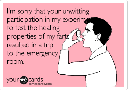 I'm sorry that your unwitting participation in my experiment
to test the healing
properties of my farts
resulted in a trip
to the emergency
room.