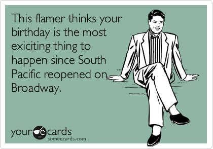 This flamer thinks your
birthday is the most
exiciting thing to
happen since South
Pacific reopened on
Broadway.