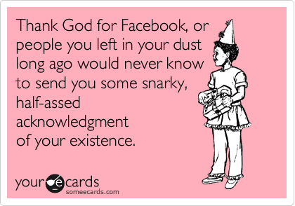 Thank God for Facebook, or
people you left in your dust 
long ago would never know 
to send you some snarky,
half-assed
acknowledgment
of your existence. 