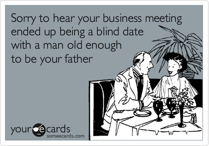 Sorry to hear your business meeting ended up being a blind date
with a man old enough
to be your father