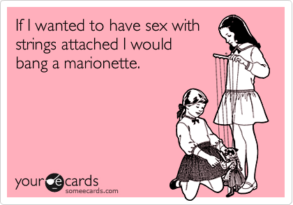 If I wanted to have sex with
strings attached I would
bang a marionette.