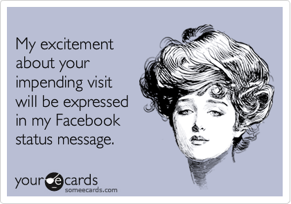 
My excitement
about your 
impending visit
will be expressed
in my Facebook
status message.