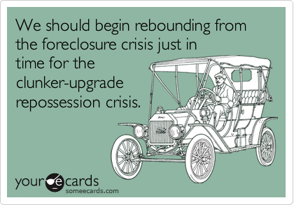 We should begin rebounding from the foreclosure crisis just in 
time for the
clunker-upgrade
repossession crisis.