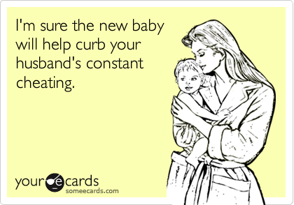 I'm sure the new babywill help curb yourhusband's constantcheating.