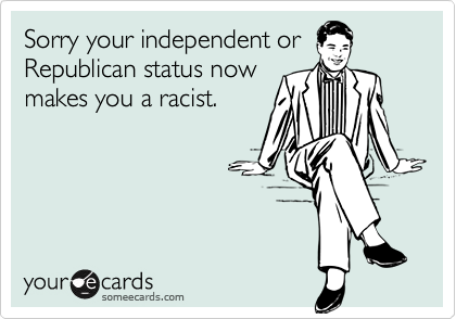 Sorry your independent or
Republican status now
makes you a racist.