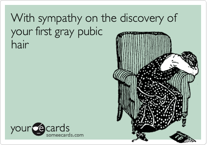 With sympathy on the discovery of your first gray pubic
hair