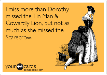 I miss more than Dorothy
missed the Tin Man &
Cowardly Lion, but not as
much as she missed the
Scarecrow.