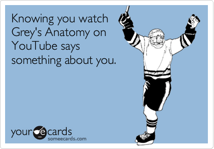 Knowing you watch
Grey's Anatomy on
YouTube says
something about you.