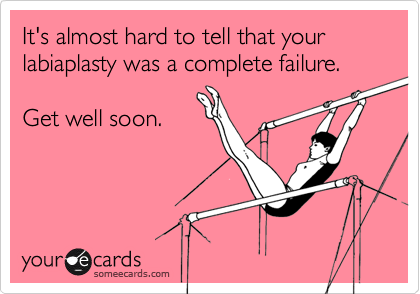 It's almost hard to tell that your labiaplasty was a complete failure.

Get well soon.
