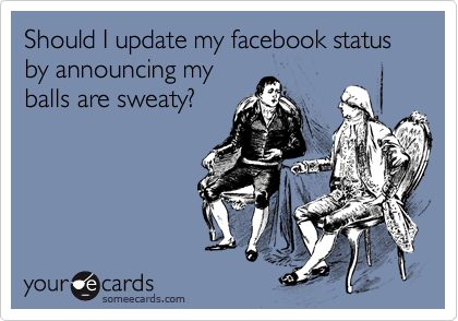 Should I update my facebook status by announcing myballs are sweaty?