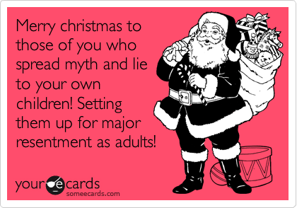Merry christmas to
those of you who
spread myth and lie
to your own
children! Setting
them up for major
resentment as adults! 