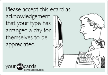 Please accept this ecard as acknowledgement
that your type has
arranged a day for
themselves to be
appreciated.