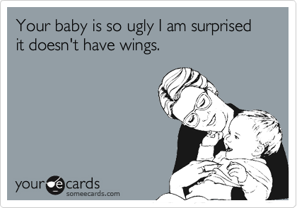 Your baby is so ugly I am surprised it doesn't have wings.