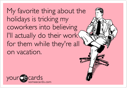 My favorite thing about the
holidays is tricking my
coworkers into believing
I'll actually do their work
for them while they're all
on vacation.