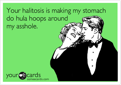 Your halitosis is making my stomach do hula hoops around
my asshole.