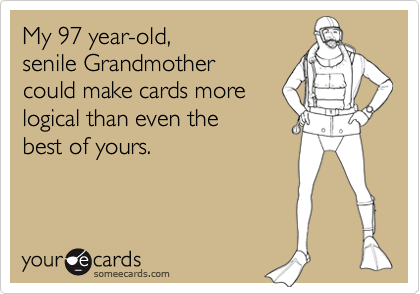 My 97 year-old, 
senile Grandmother 
could make cards more
logical than even the
best of yours.