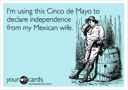 I'm using this Cinco de Mayo todeclare independencefrom my Mexican wife.