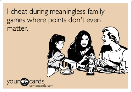 I cheat during meaningless family games where points don't even matter.