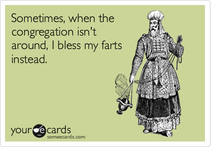 Sometimes, when the
congregation isn't
around, I bless my farts
instead.