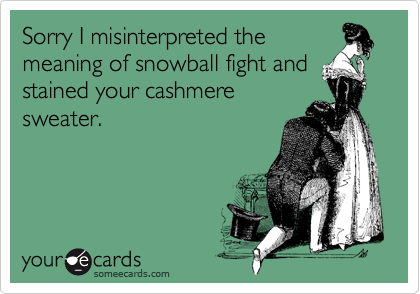 Sorry I misinterpreted the
meaning of snowball fight and
stained your cashmere
sweater.