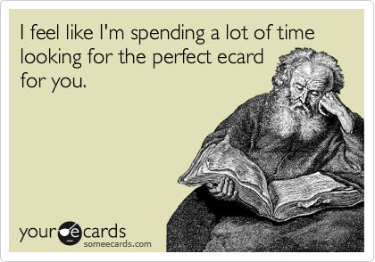 I feel like I'm spending a lot of time looking for the perfect ecard
for you.