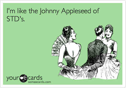 I'm like the Johnny Appleseed of STD's.