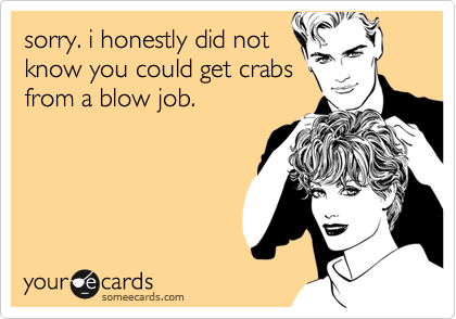 sorry. i honestly did not
know you could get crabs
from a blow job.