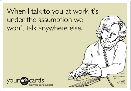 When I talk to you at work it's
under the assumption we
won't talk anywhere else.