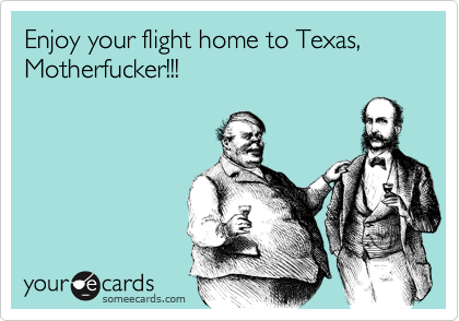 Enjoy your flight home to Texas, Motherfucker!!!