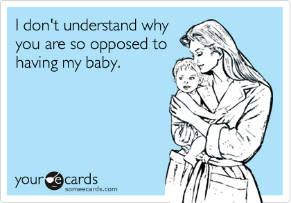 I don't understand why
you are so opposed to
having my baby. 