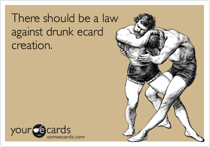 There should be a lawagainst drunk ecardcreation.