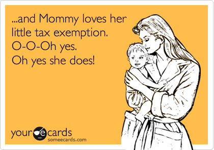 ...and Mommy loves her
little tax exemption.
O-O-Oh yes.
Oh yes she does!
