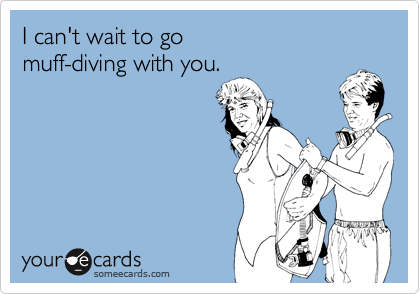 I can't wait to go 
muff-diving with you.