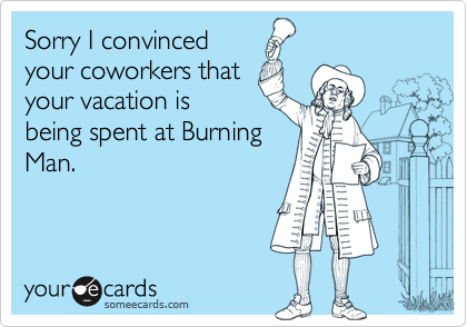 Sorry I convinced 
your coworkers that
your vacation is
being spent at Burning
Man.