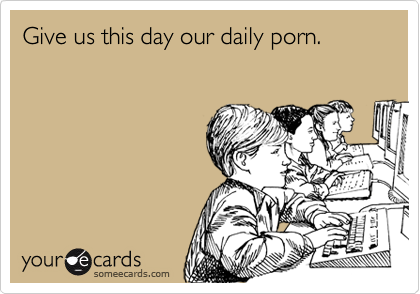 Give us this day our daily porn.