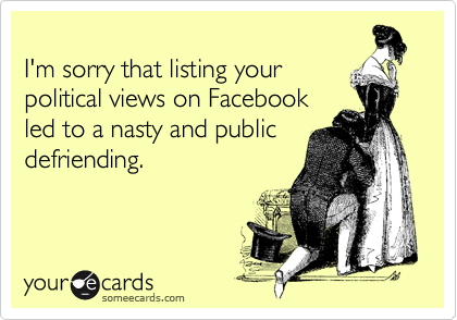
I'm sorry that listing your
political views on Facebook 
led to a nasty and public
defriending.
