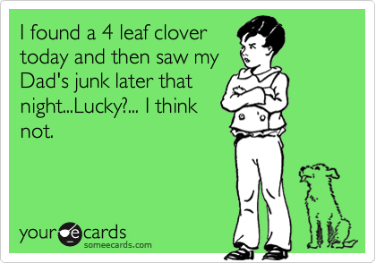 I found a 4 leaf clover
today and then saw my
Dad's junk later that
night...Lucky?... I think
not.