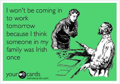 I won't be coming in
to work
tomorrow
because I think
someone in my
family was Irish
once