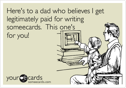 Here's to a dad who believes I get legitimately paid for writing 
someecards.  This one's
for you!