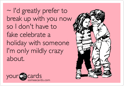 ~ I'd greatly prefer to
break up with you now
so I don't have to
fake celebrate a
holiday with someone
I'm only mildly crazy
about.