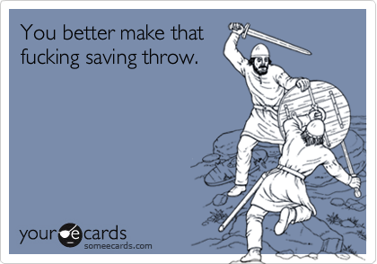You better make that
fucking saving throw.