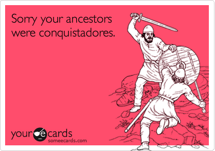 Sorry your ancestors
were conquistadores.