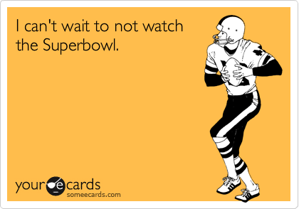 I can't wait to not watchthe Superbowl.