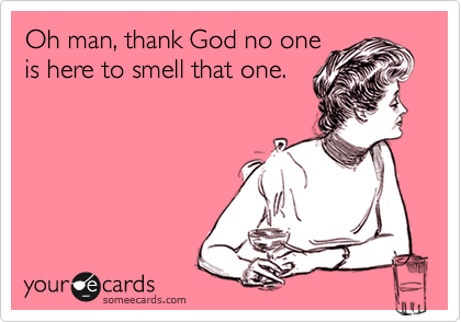 Oh man, thank God no one
is here to smell that one.
