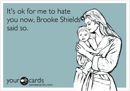 It's ok for me to hate
you now, Brooke Shields
said so.