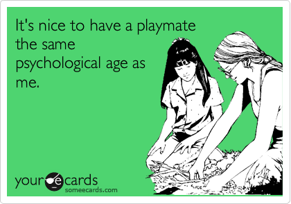 It's nice to have a playmate
the same
psychological age as
me. 