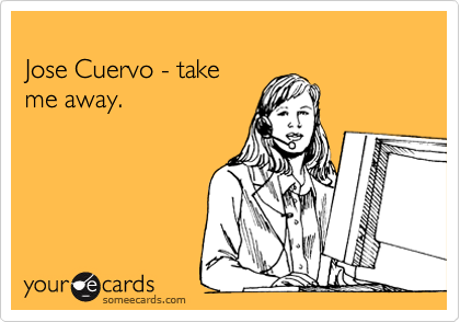 
Jose Cuervo - take 
me away.