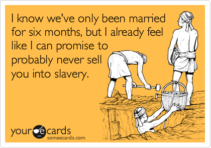 I know we've only been married
for six months, but I already feel
like I can promise to
probably never sell
you into slavery.