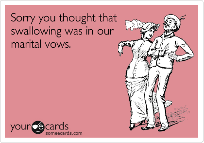 Sorry you thought thatswallowing was in ourmarital vows.