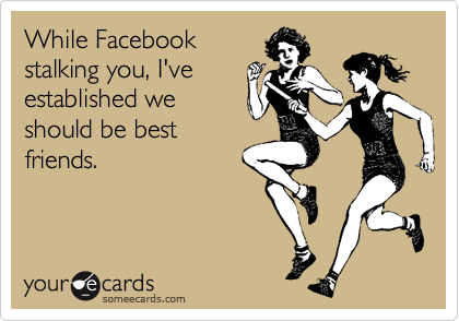 While Facebook 
stalking you, I've
established we
should be best
friends.